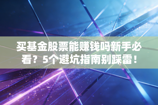 买基金股票能赚钱吗新手必看？5个避坑指南别踩雷！