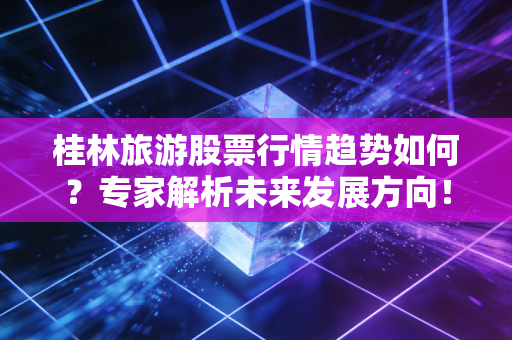桂林旅游股票行情趋势如何？专家解析未来发展方向！