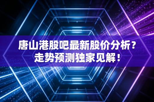 唐山港股吧最新股价分析？走势预测独家见解！