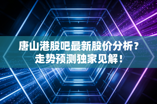 唐山港股吧最新股价分析？走势预测独家见解！
