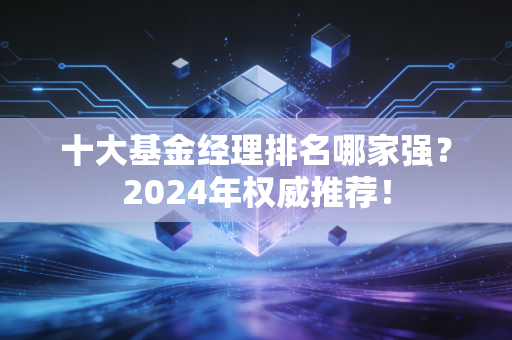 十大基金经理排名哪家强？2024年权威推荐！