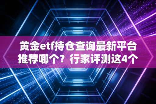 黄金etf持仓查询最新平台推荐哪个？行家评测这4个网站！