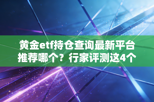 黄金etf持仓查询最新平台推荐哪个？行家评测这4个网站！