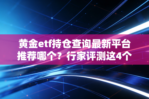 黄金etf持仓查询最新平台推荐哪个？行家评测这4个网站！