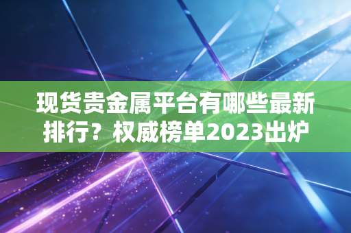 现货贵金属平台有哪些最新排行？权威榜单2023出炉！
