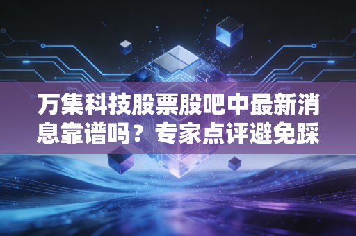 万集科技股票股吧中最新消息靠谱吗？专家点评避免踩坑！