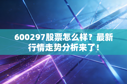 600297股票怎么样？最新行情走势分析来了！