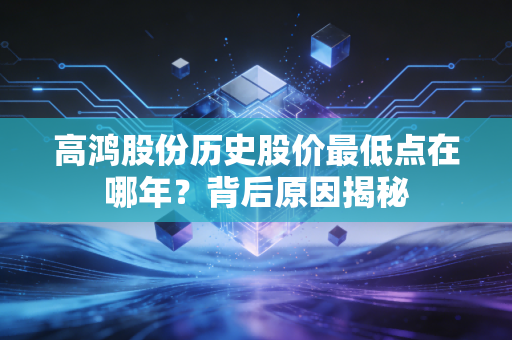 高鸿股份历史股价最低点在哪年？背后原因揭秘