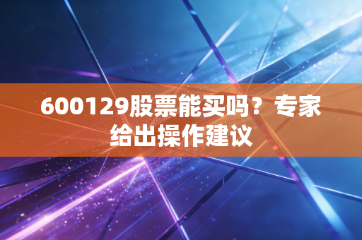 600129股票能买吗？专家给出操作建议