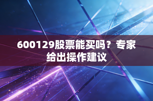 600129股票能买吗？专家给出操作建议