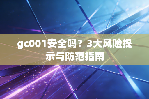 gc001安全吗？3大风险提示与防范指南