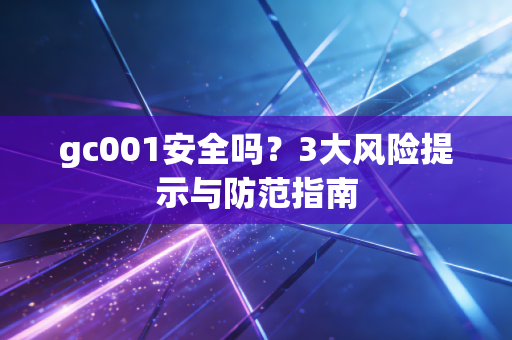 gc001安全吗？3大风险提示与防范指南