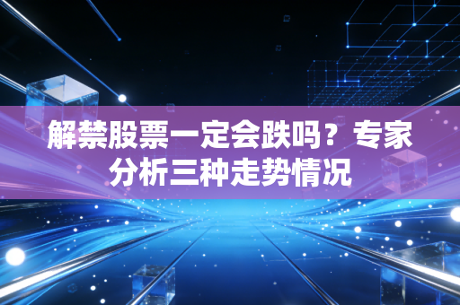 解禁股票一定会跌吗？专家分析三种走势情况