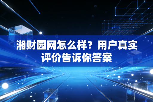湘财园网怎么样？用户真实评价告诉你答案