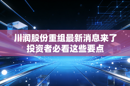 川润股份重组最新消息来了投资者必看这些要点