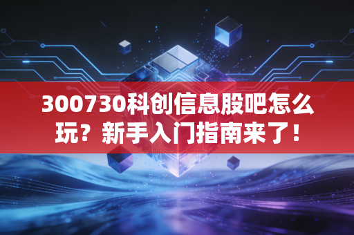 300730科创信息股吧怎么玩？新手入门指南来了！