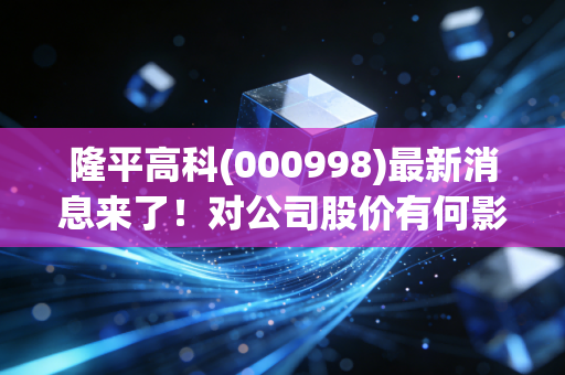 隆平高科(000998)最新消息来了！对公司股价有何影响