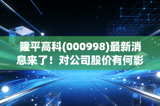 隆平高科(000998)最新消息来了！对公司股价有何影响