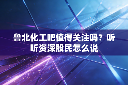 鲁北化工吧值得关注吗？听听资深股民怎么说