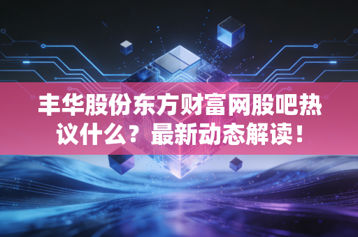 丰华股份东方财富网股吧热议什么？最新动态解读！