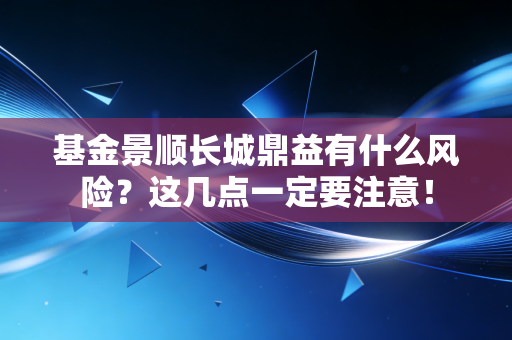 基金景顺长城鼎益有什么风险？这几点一定要注意！