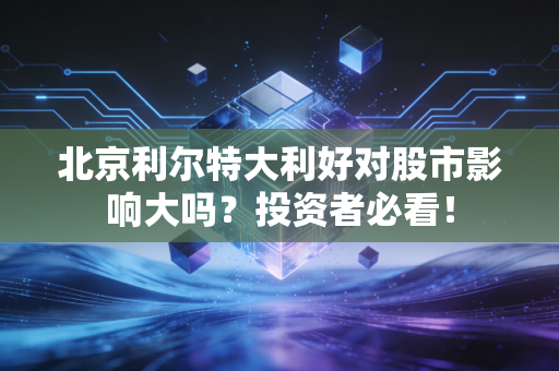 北京利尔特大利好对股市影响大吗？投资者必看！