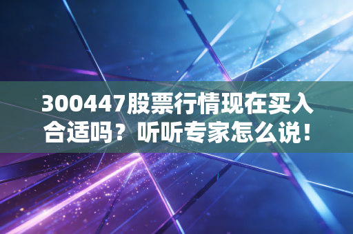 300447股票行情现在买入合适吗？听听专家怎么说！