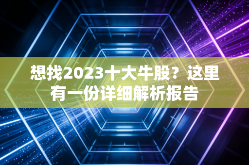 想找2023十大牛股？这里有一份详细解析报告