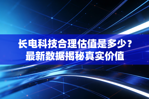 长电科技合理估值是多少？最新数据揭秘真实价值