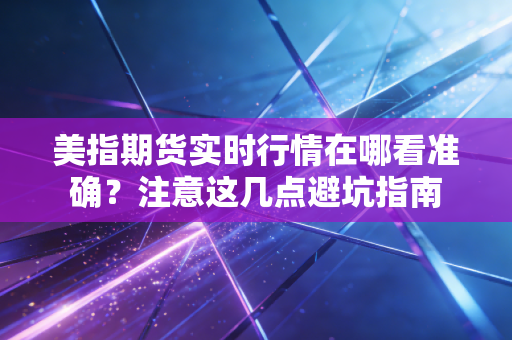 美指期货实时行情在哪看准确？注意这几点避坑指南