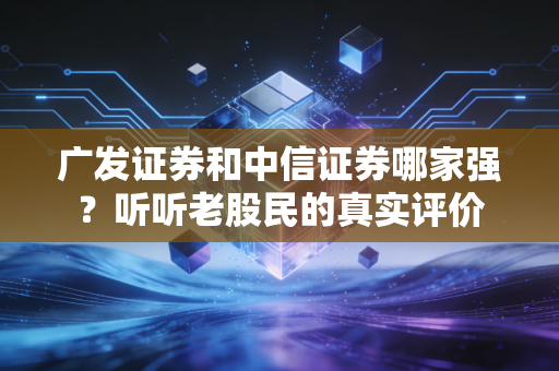 广发证券和中信证券哪家强？听听老股民的真实评价