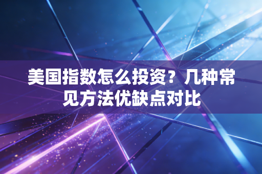 美国指数怎么投资？几种常见方法优缺点对比