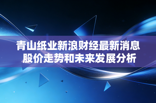 青山纸业新浪财经最新消息 股价走势和未来发展分析