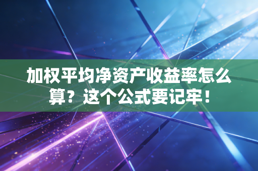加权平均净资产收益率怎么算？这个公式要记牢！
