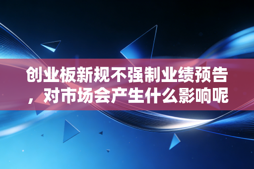 创业板新规不强制业绩预告，对市场会产生什么影响呢