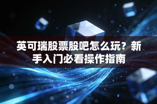 英可瑞股票股吧怎么玩？新手入门必看操作指南