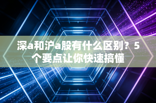 深a和沪a股有什么区别？5个要点让你快速搞懂
