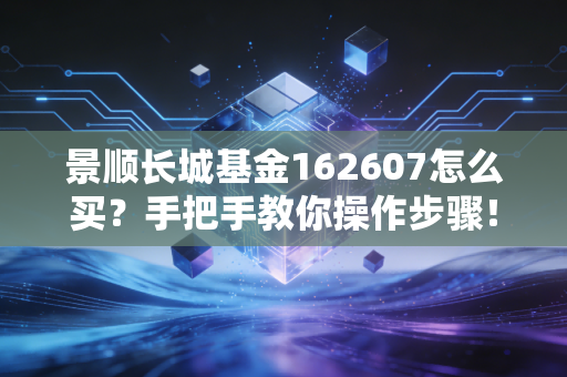 景顺长城基金162607怎么买？手把手教你操作步骤！