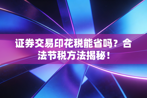 证券交易印花税能省吗？合法节税方法揭秘！