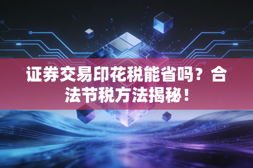 证券交易印花税能省吗？合法节税方法揭秘！
