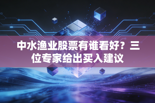 中水渔业股票有谁看好？三位专家给出买入建议