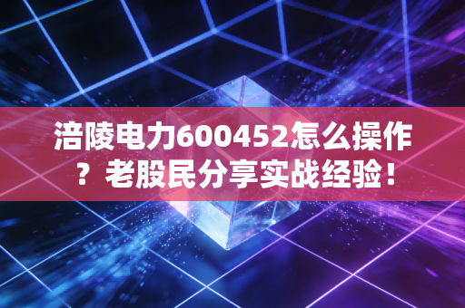 涪陵电力600452怎么操作？老股民分享实战经验！