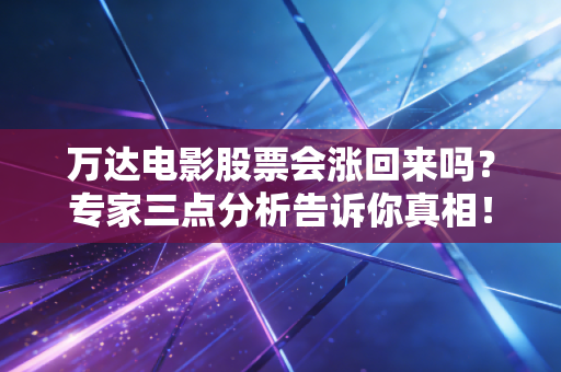 万达电影股票会涨回来吗？专家三点分析告诉你真相！