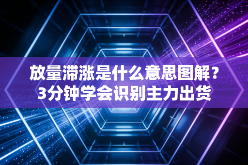 放量滞涨是什么意思图解？3分钟学会识别主力出货