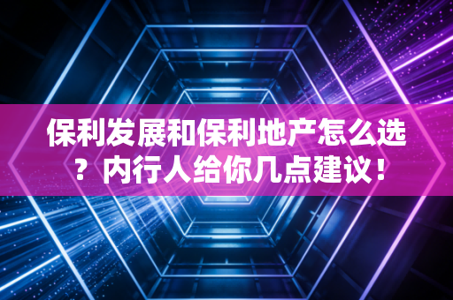 保利发展和保利地产怎么选？内行人给你几点建议！