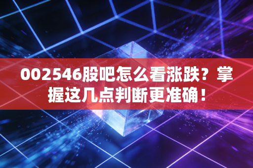 002546股吧怎么看涨跌？掌握这几点判断更准确！