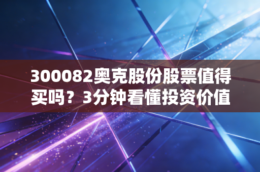 300082奥克股份股票值得买吗？3分钟看懂投资价值
