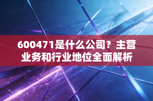 600471是什么公司？主营业务和行业地位全面解析