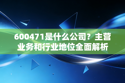 600471是什么公司？主营业务和行业地位全面解析