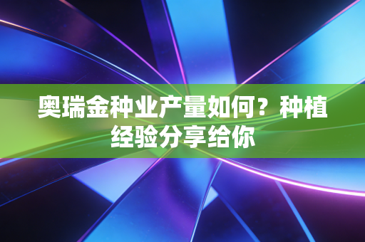 奥瑞金种业产量如何？种植经验分享给你